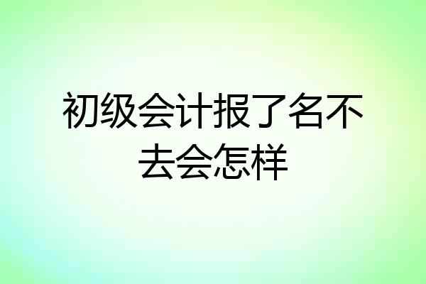 初级会计报了名不去会怎样