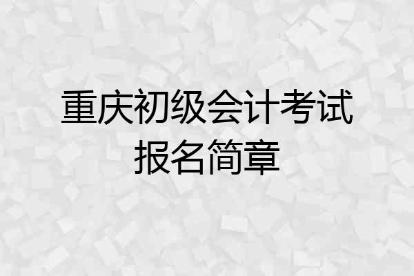 重庆初级会计考试报名简章