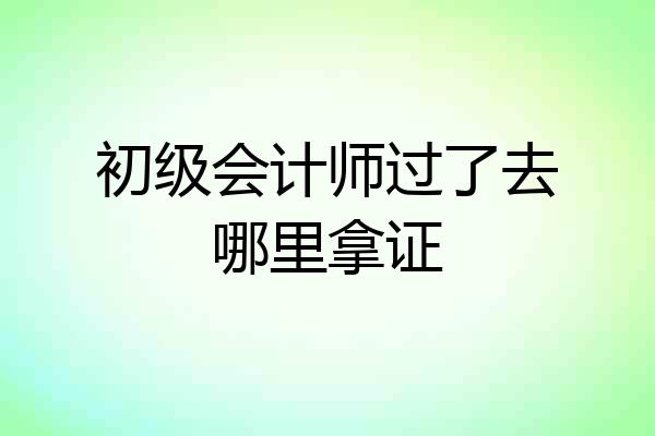 初级会计师过了去哪里拿证