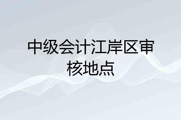中级会计江岸区审核地点