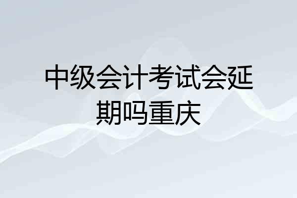 中级会计考试会延期吗重庆