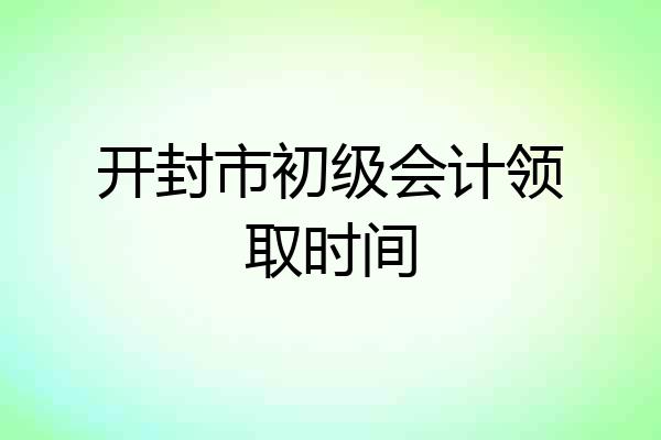 开封市初级会计领取时间