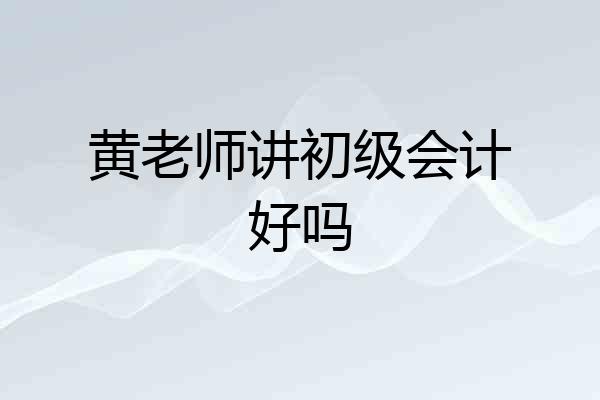 黄老师讲初级会计好吗
