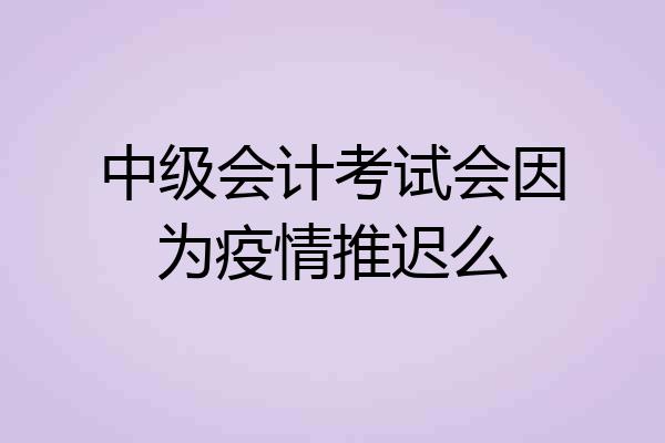 中级会计考试会因为疫情推迟么