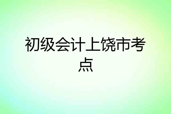 初级会计上饶市考点