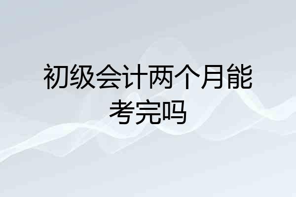 初级会计两个月能考完吗