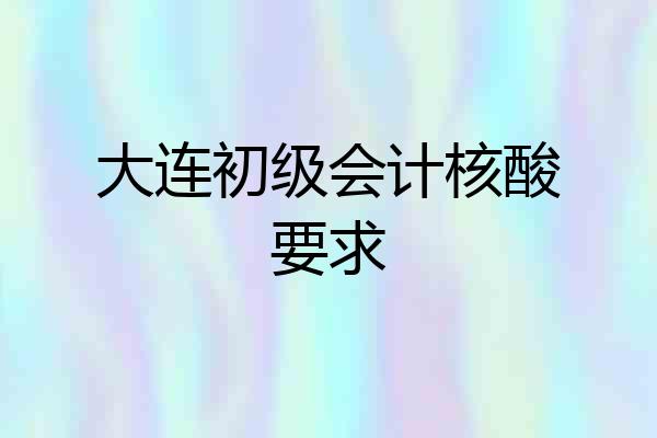 大连初级会计核酸要求