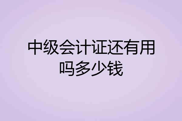 中级会计证还有用吗多少钱