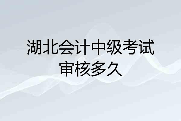 湖北会计中级考试审核多久