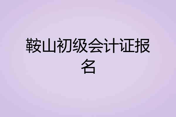 鞍山初级会计证报名
