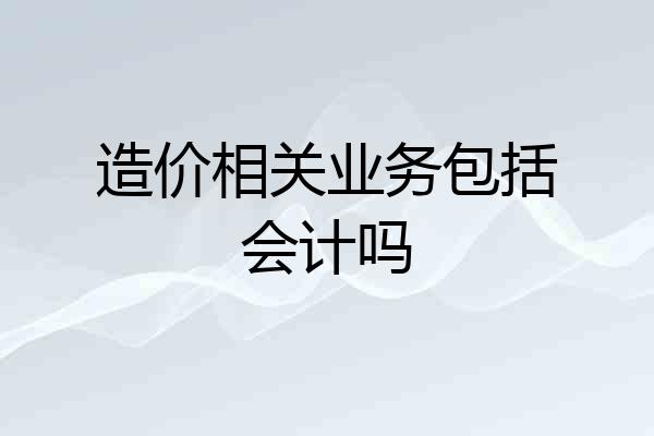 造价相关业务包括会计吗