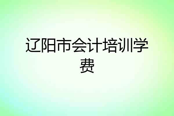 辽阳市会计培训学费