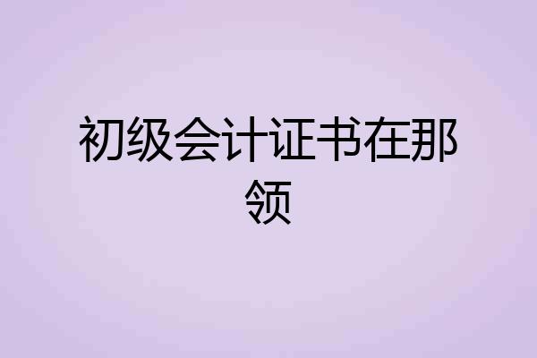 初级会计证书在那领