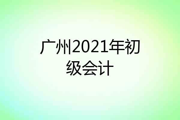 广州2021年初级会计