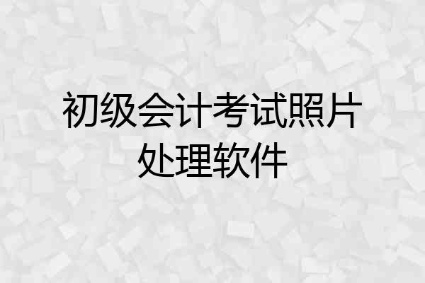 初级会计考试照片处理软件