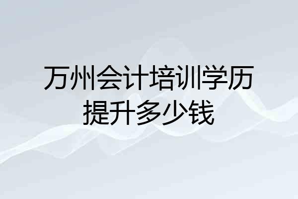 万州会计培训学历提升多少钱