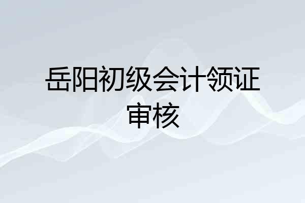 岳阳初级会计领证审核