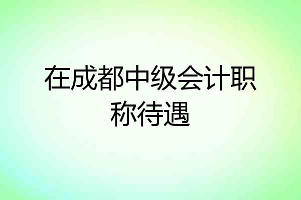 在成都中级会计职称待遇