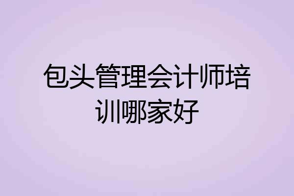 包头管理会计师培训哪家好