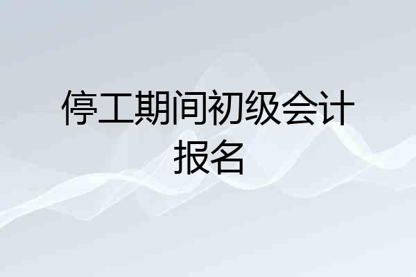 停工期间初级会计报名