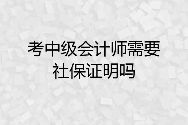 考中级会计师需要社保证明吗