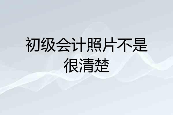 初级会计照片不是很清楚