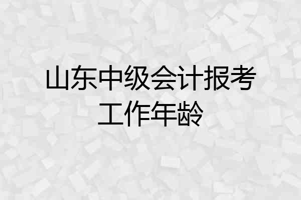 山东中级会计报考工作年龄