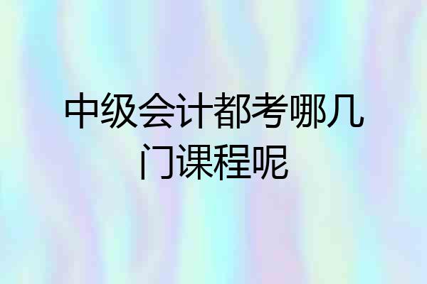 中级会计都考哪几门课程呢