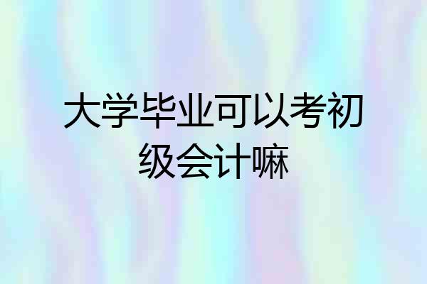 大学毕业可以考初级会计嘛