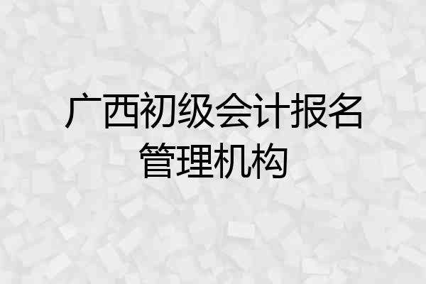 广西初级会计报名管理机构
