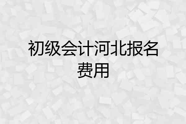 初级会计河北报名费用
