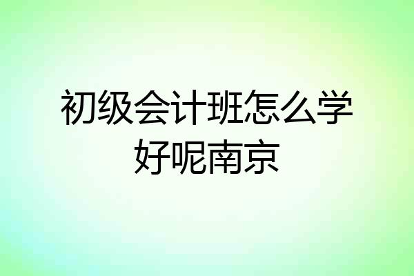 初级会计班怎么学好呢南京