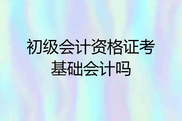 初级会计资格证考基础会计吗