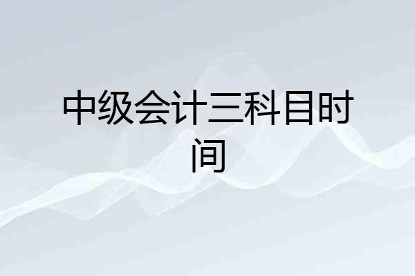 中级会计三科目时间