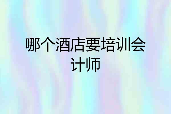 哪个酒店要培训会计师