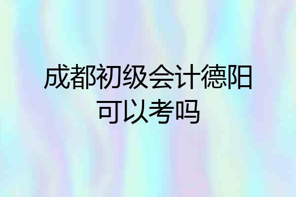 成都初级会计德阳可以考吗