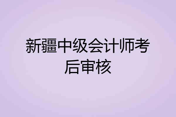 新疆中级会计师考后审核