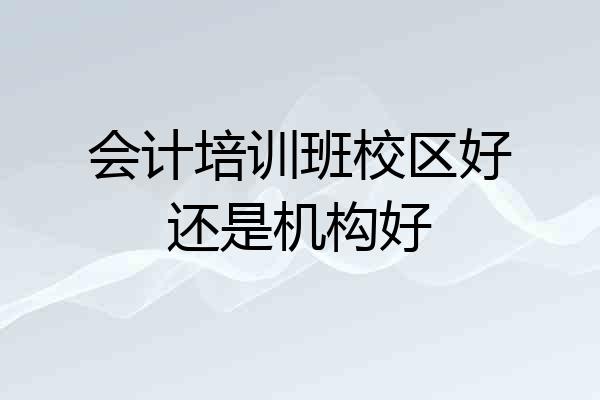 会计培训班校区好还是机构好