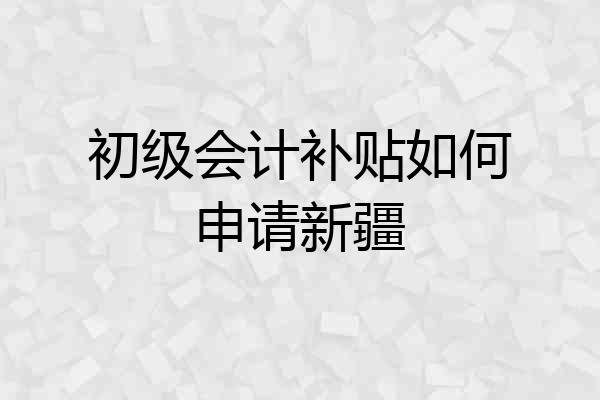 初级会计补贴如何申请新疆