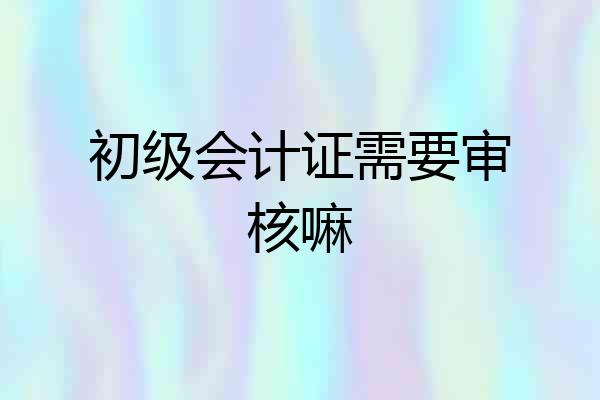 初级会计证需要审核嘛