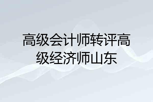 高级会计师转评高级经济师山东