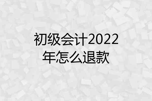 初级会计2022年怎么退款