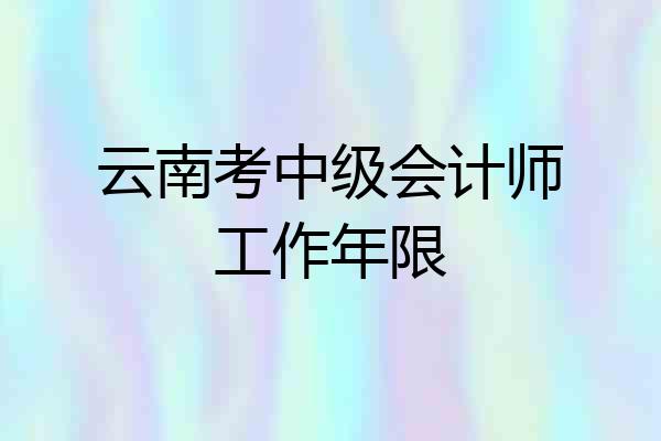 云南考中级会计师工作年限