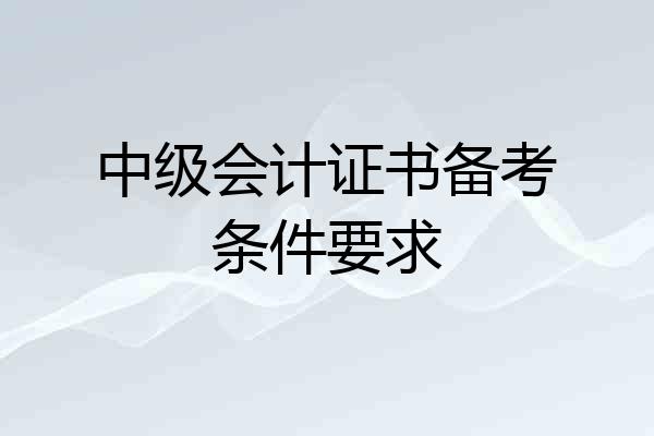 中级会计证书备考条件要求