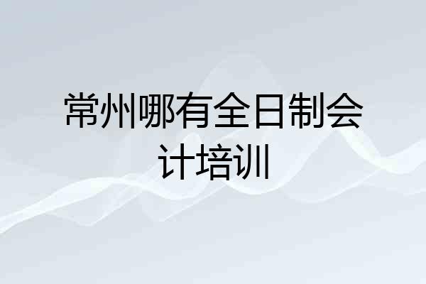 常州哪有全日制会计培训