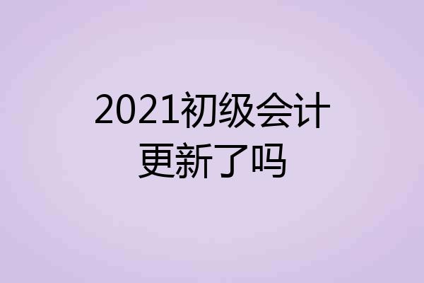 2021初级会计更新了吗