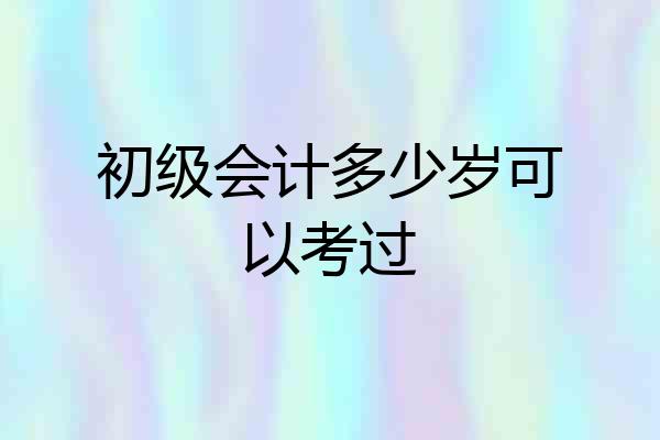 初级会计多少岁可以考过