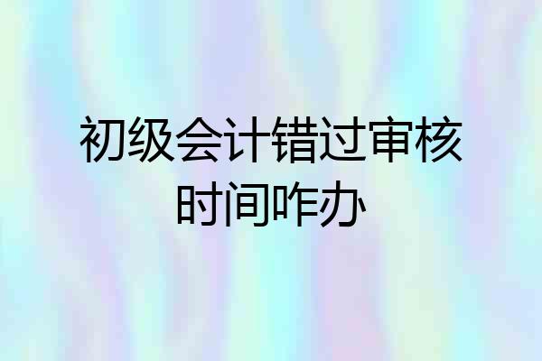 初级会计错过审核时间咋办