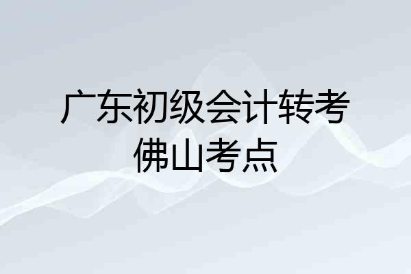 广东初级会计转考佛山考点