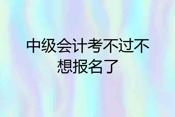 中级会计考不过不想报名了